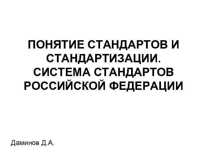 ПОНЯТИЕ СТАНДАРТОВ И СТАНДАРТИЗАЦИИ. СИСТЕМА СТАНДАРТОВ РОССИЙСКОЙ ФЕДЕРАЦИИ Даминов Д. А. 