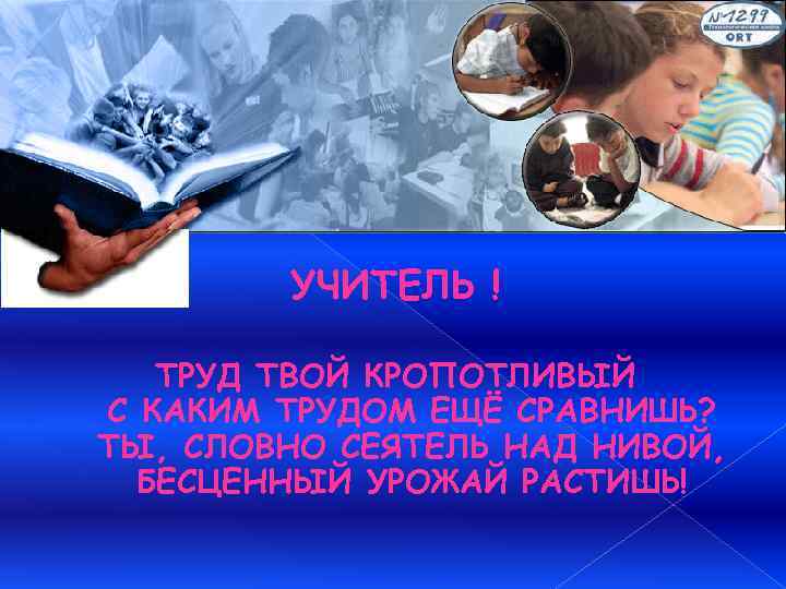 УЧИТЕЛЬ ! ТРУД ТВОЙ КРОПОТЛИВЫЙ С КАКИМ ТРУДОМ ЕЩЁ СРАВНИШЬ? ТЫ, СЛОВНО СЕЯТЕЛЬ НАД