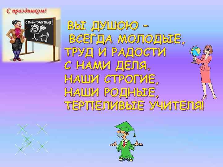 ВЫ ДУШОЮ – ВСЕГДА МОЛОДЫЕ, ТРУД И РАДОСТИ С НАМИ ДЕЛЯ. НАШИ СТРОГИЕ, НАШИ