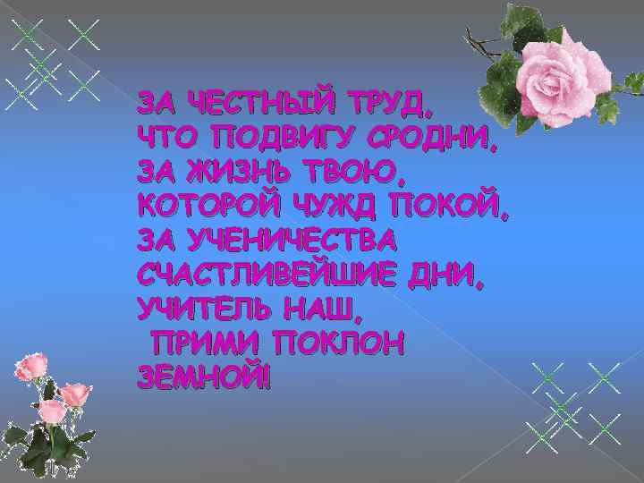 ЗА ЧЕСТНЫЙ ТРУД, ЧТО ПОДВИГУ СРОДНИ, ЗА ЖИЗНЬ ТВОЮ, КОТОРОЙ ЧУЖД ПОКОЙ, ЗА УЧЕНИЧЕСТВА