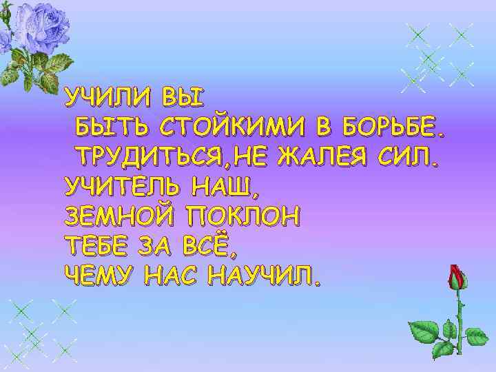 УЧИЛИ ВЫ БЫТЬ СТОЙКИМИ В БОРЬБЕ. ТРУДИТЬСЯ, НЕ ЖАЛЕЯ СИЛ. УЧИТЕЛЬ НАШ, ЗЕМНОЙ ПОКЛОН