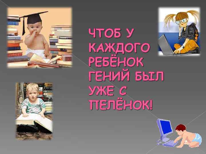 ЧТОБ У КАЖДОГО РЕБЁНОК ГЕНИЙ БЫЛ УЖЕ С ПЕЛЁНОК! 