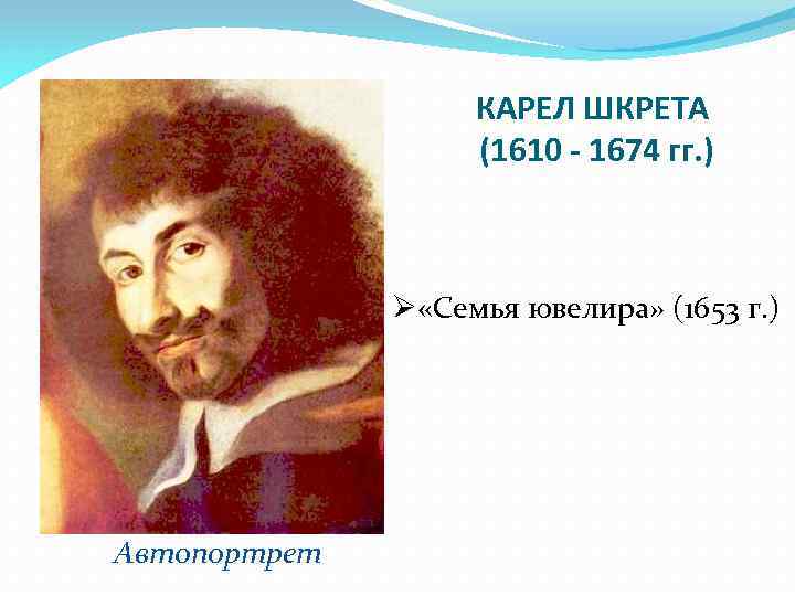 КАРЕЛ ШКРЕТА (1610 - 1674 гг. ) Ø «Семья ювелира» (1653 г. ) Автопортрет