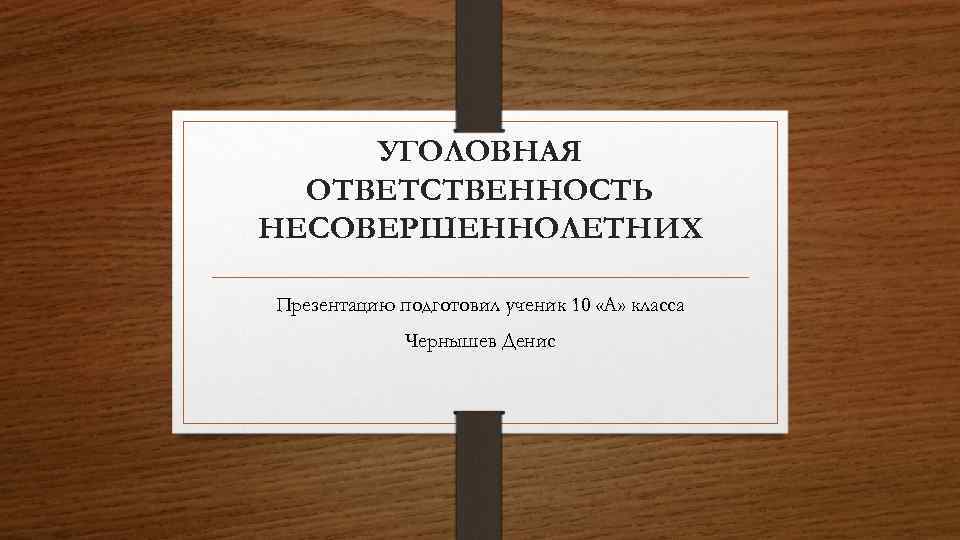 УГОЛОВНАЯ ОТВЕТСТВЕННОСТЬ НЕСОВЕРШЕННОЛЕТНИХ Презентацию подготовил ученик 10 «А» класса Чернышев Денис 