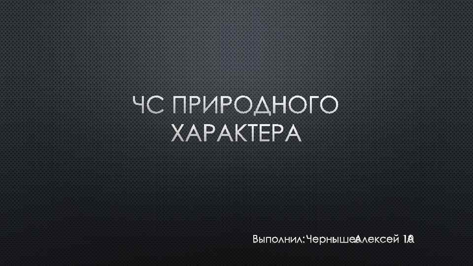 ЧС ПРИРОДНОГО ХАРАКТЕРА ВЫПОЛНИЛ: ЧЕРНЫШЕВ АЛЕКСЕЙ 10 А 