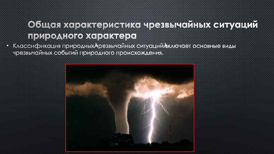 ОБЩАЯ ХАРАКТЕРИСТИКА ЧРЕЗВЫЧАЙНЫХ СИТУАЦИЙ ПРИРОДНОГО ХАРАКТЕРА • КЛАССИФИКАЦИЯ ПРИРОДНЫХ ЧРЕЗВЫЧАЙНЫХ СИТУАЦИЙ ВКЛЮЧАЕТ ОСНОВНЫЕ ВИДЫ