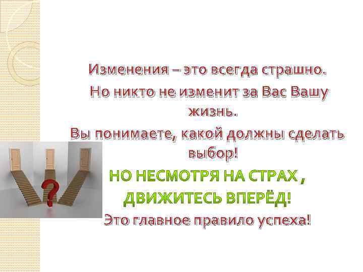 Изменения – это всегда страшно. Но никто не изменит за Вас Вашу жизнь. Вы