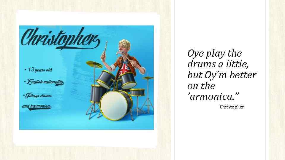 Oye play the drums a little, but Oy’m better on the ’armonica. ” Christopher