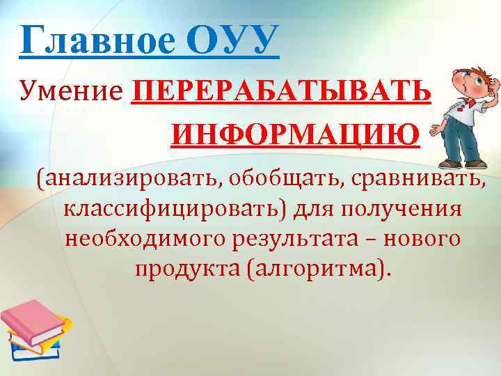 Главное ОУУ Умение ПЕРЕРАБАТЫВАТЬ ИНФОРМАЦИЮ (анализировать, обобщать, сравнивать, классифицировать) для получения необходимого результата –