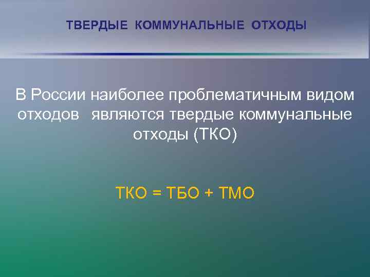 ТВЕРДЫЕ КОММУНАЛЬНЫЕ ОТХОДЫ В России наиболее проблематичным видом отходов являются твердые коммунальные отходы (ТКО)