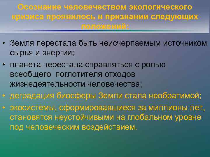 Осознание человечеством экологического кризиса проявилось в признании следующих положений: • Земля перестала быть неисчерпаемым