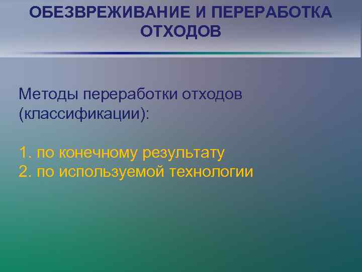 ОБЕЗВРЕЖИВАНИЕ И ПЕРЕРАБОТКА ОТХОДОВ Методы переработки отходов (классификации): 1. по конечному результату 2. по