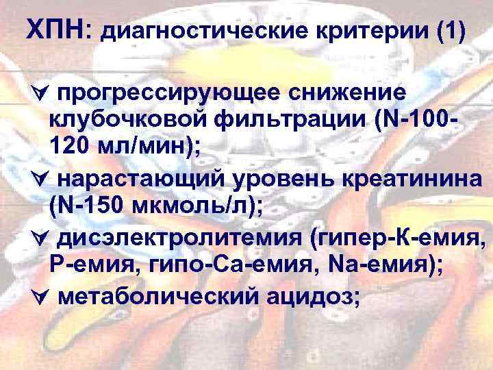 ХПН: диагностические критерии (1) прогрессирующее снижение клубочковой фильтрации (N-100120 мл/мин); нарастающий уровень креатинина (N-150