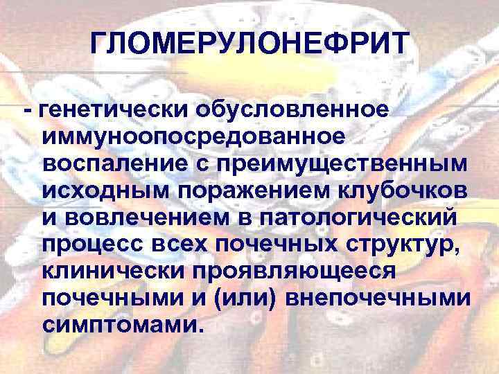 ГЛОМЕРУЛОНЕФРИТ - генетически обусловленное иммуноопосредованное воспаление с преимущественным исходным поражением клубочков и вовлечением в