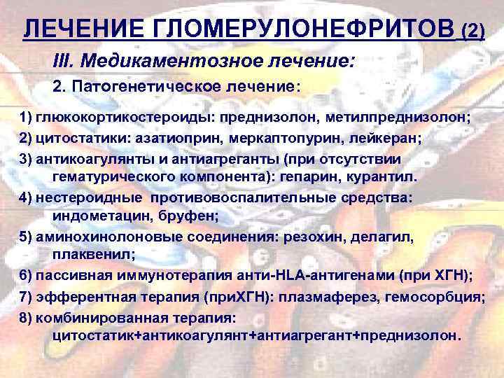ЛЕЧЕНИЕ ГЛОМЕРУЛОНЕФРИТОВ (2) ІІІ. Медикаментозное лечение: 2. Патогенетическое лечение: 1) глюкокортикостероиды: преднизолон, метилпреднизолон; 2)