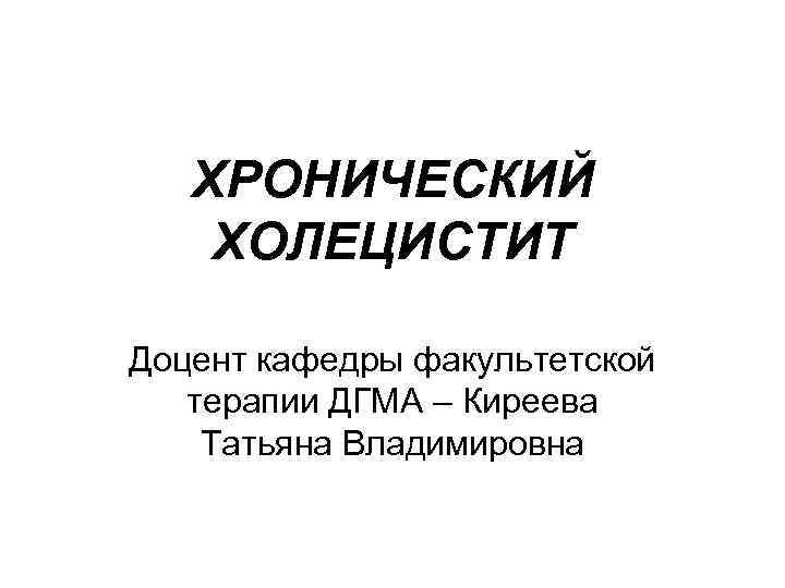 ХРОНИЧЕСКИЙ ХОЛЕЦИСТИТ Доцент кафедры факультетской терапии ДГМА – Киреева Татьяна Владимировна 