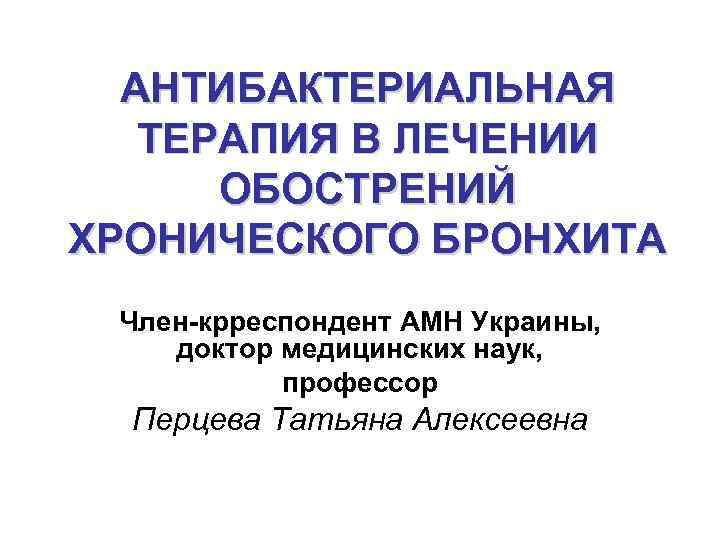 АНТИБАКТЕРИАЛЬНАЯ ТЕРАПИЯ В ЛЕЧЕНИИ ОБОСТРЕНИЙ ХРОНИЧЕСКОГО БРОНХИТА Член-крреспондент АМН Украины, доктор медицинских наук, профессор