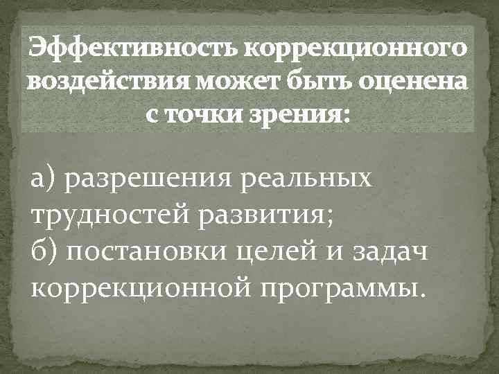 Эффективность коррекционного воздействия может быть оценена с точки зрения: а) разрешения реальных трудностей развития;