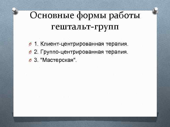 Основные формы работы гештальт-групп O 1. Клиент-центрированная терапия. O 2. Группо-центрированная терапия. O 3.