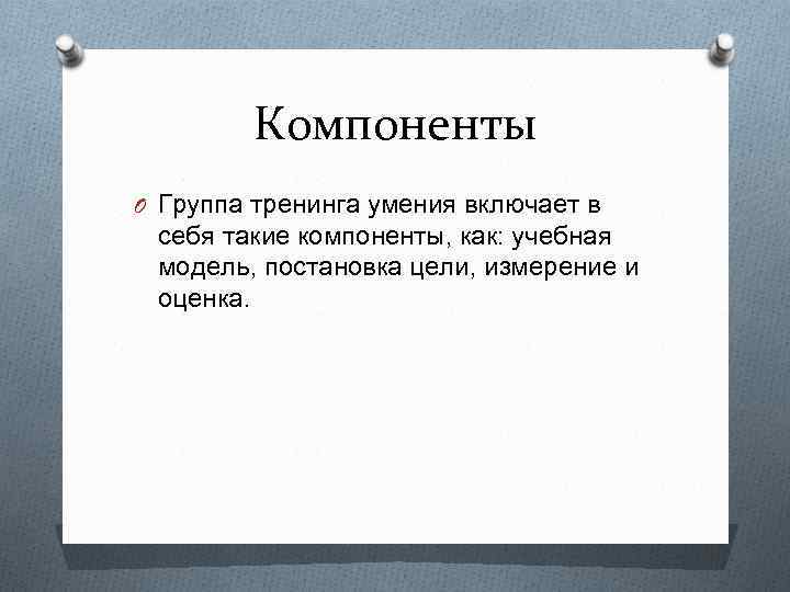 Компоненты O Группа тренинга умения включает в себя такие компоненты, как: учебная модель, постановка