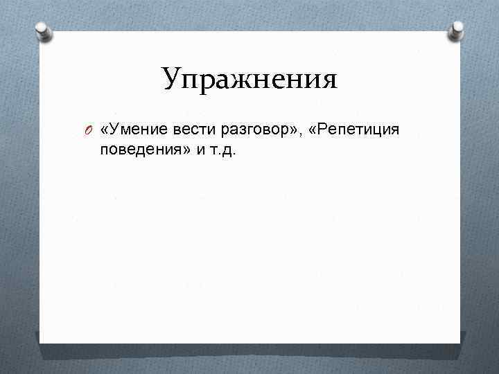 Упражнения O «Умение вести разговор» , «Репетиция поведения» и т. д. 