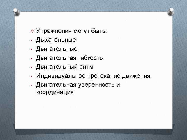 O Упражнения могут быть: - Дыхательные - Двигательная гибкость - Двигательный ритм - Индивидуальное