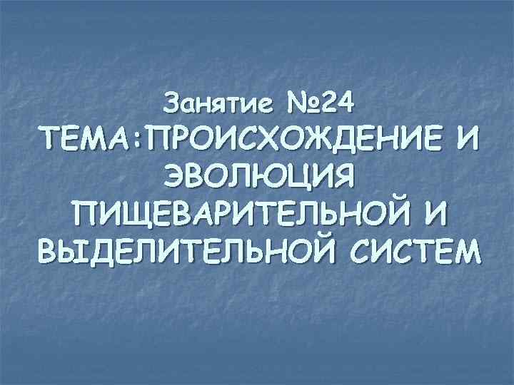 Занятие № 24 ТЕМА: ПРОИСХОЖДЕНИЕ И ЭВОЛЮЦИЯ ПИЩЕВАРИТЕЛЬНОЙ И ВЫДЕЛИТЕЛЬНОЙ СИСТЕМ 
