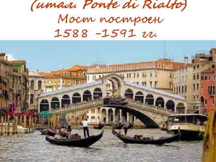 (итал. Ponte di Rialto) Мост построен 1588 -1591 гг. 