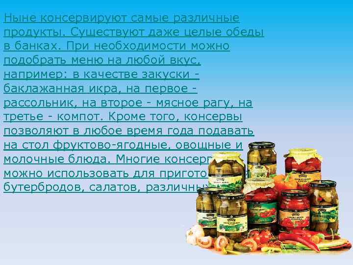 Ныне консервируют самые различные продукты. Существуют даже целые обеды в банках. При необходимости можно