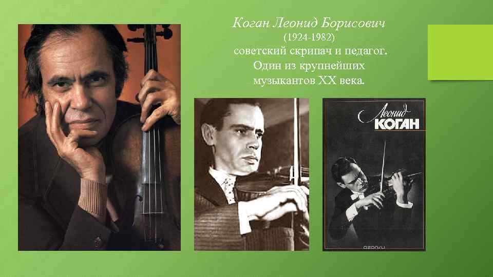 Коган Леонид Борисович (1924 -1982) советский скрипач и педагог. Один из крупнейших музыкантов XX