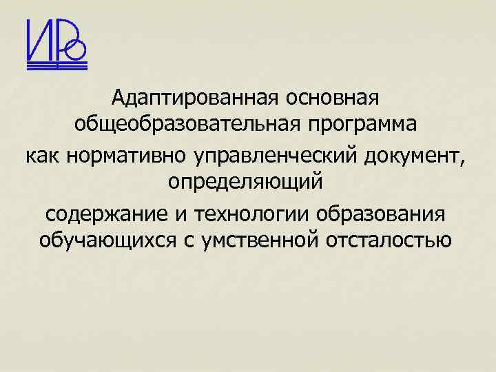 Адаптированная основная общеобразовательная программа как нормативно управленческий документ, определяющий содержание и технологии образования обучающихся