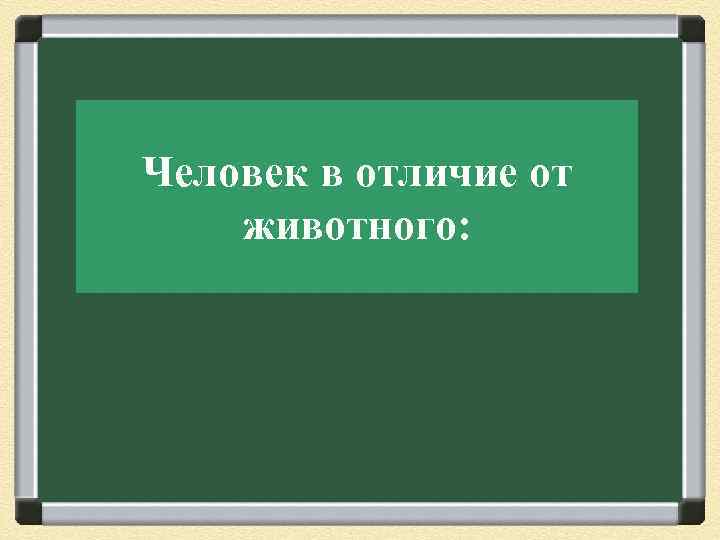 Человек в отличие от животного: 