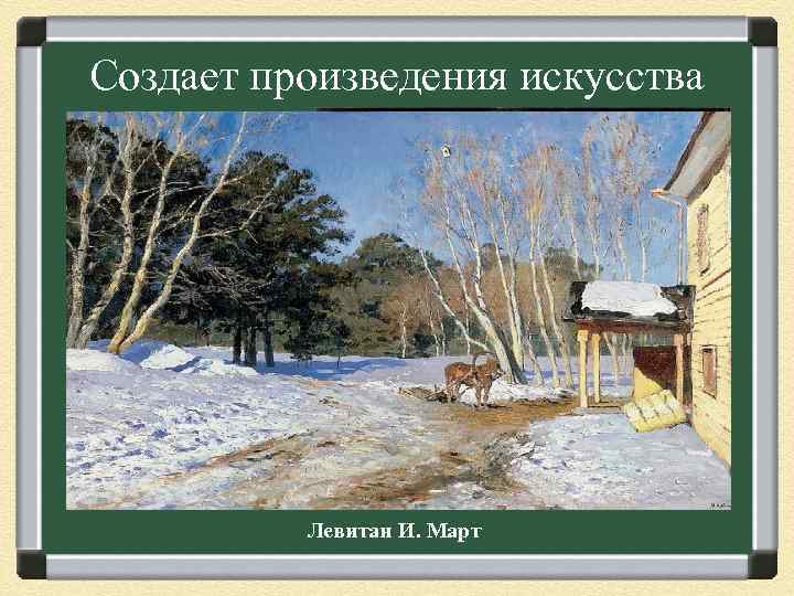 Создает произведения искусства Шишкин А. А. К. Брюллов Левитан И. Март 