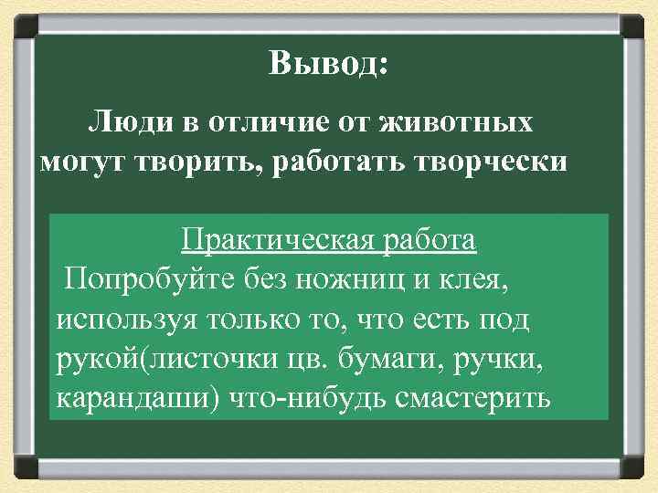 Вывод: Люди в отличие от животных могут творить, работать творчески Практическая работа Попробуйте без