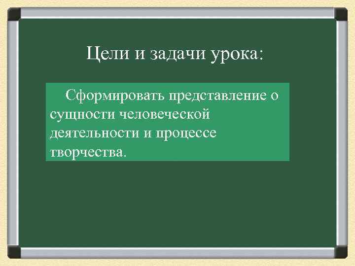 Цели и задачи урока: Сформировать представление о сущности человеческой деятельности и процессе творчества. 