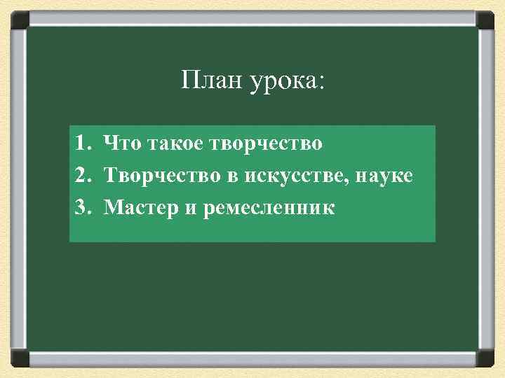 План урока: 1. Что такое творчество 2. Творчество в искусстве, науке 3. Мастер и