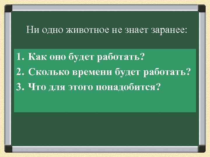 Ни одно животное не знает заранее: 1. Как оно будет работать? 2. Сколько времени