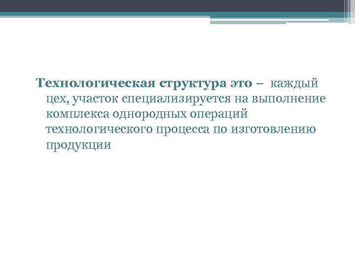 Технологическая структура это – каждый цех, участок специализируется на выполнение комплекса однородных операций технологического