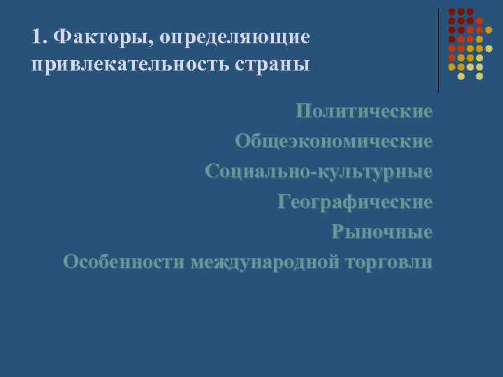1. Факторы, определяющие привлекательность страны Политические Общеэкономические Социально-культурные Географические Рыночные Особенности международной торговли 