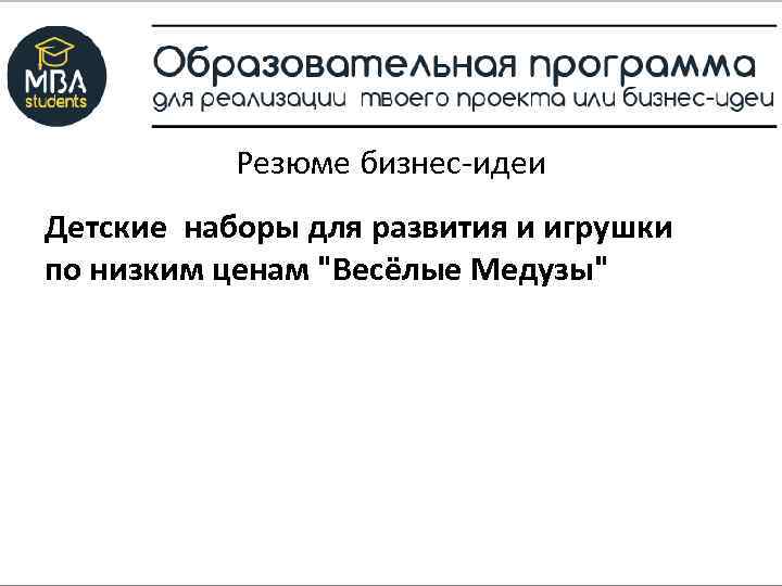 Резюме бизнес-идеи Детские наборы для развития и игрушки по низким ценам "Весёлые Медузы" 