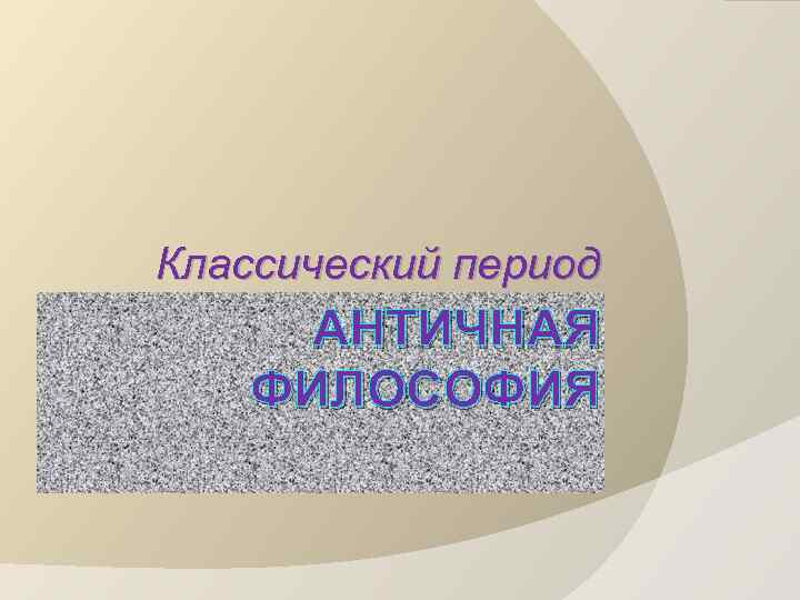 Классический период АНТИЧНАЯ ФИЛОСОФИЯ 