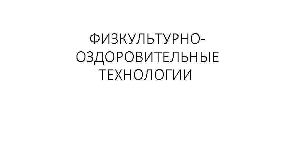 ФИЗКУЛЬТУРНООЗДОРОВИТЕЛЬНЫЕ ТЕХНОЛОГИИ 