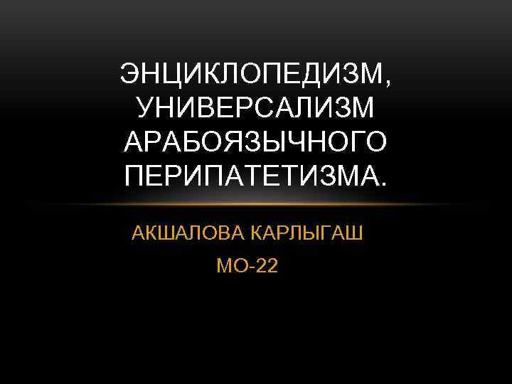 ЭНЦИКЛОПЕДИЗМ, УНИВЕРСАЛИЗМ АРАБОЯЗЫЧНОГО ПЕРИПАТЕТИЗМА. АКШАЛОВА КАРЛЫГАШ МО-22 