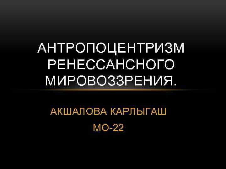 АНТРОПОЦЕНТРИЗМ РЕНЕССАНСНОГО МИРОВОЗЗРЕНИЯ. АКШАЛОВА КАРЛЫГАШ МО-22 