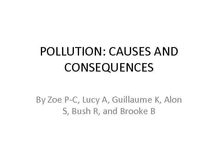 POLLUTION: CAUSES AND CONSEQUENCES By Zoe P-C, Lucy A, Guillaume K, Alon S, Bush