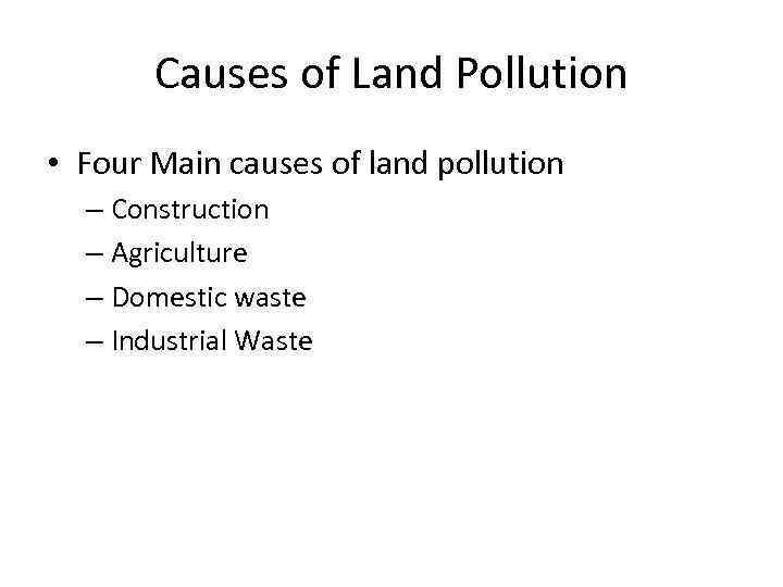 Causes of Land Pollution • Four Main causes of land pollution – Construction –