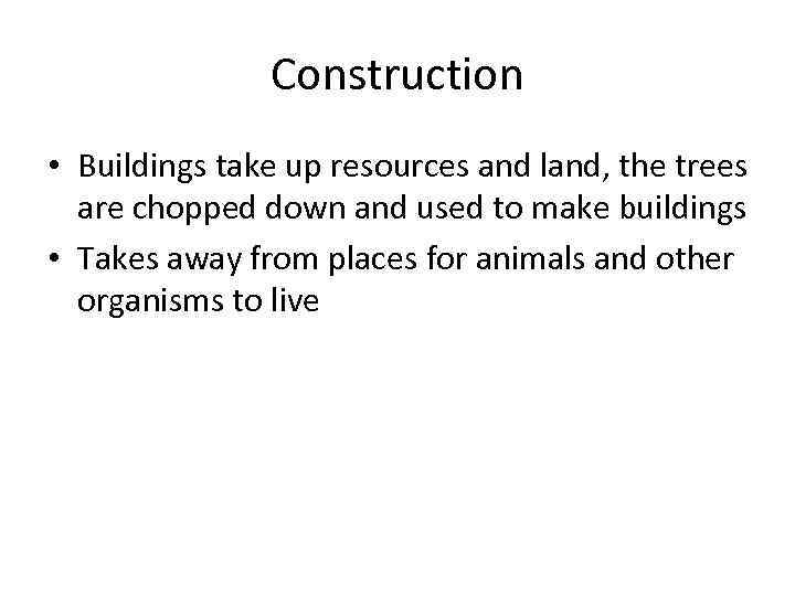 Construction • Buildings take up resources and land, the trees are chopped down and