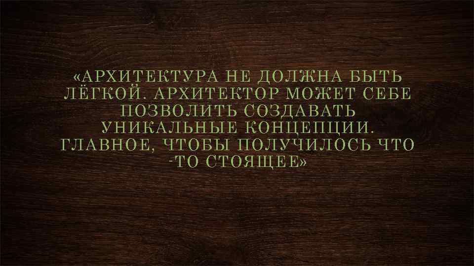  «АРХИТЕКТУРА НЕ ДОЛЖНА БЫТЬ ЛЁГКОЙ. АРХИТЕКТОР МОЖЕТ СЕБЕ ПОЗВОЛИТЬ СОЗДАВАТЬ УНИКАЛЬНЫЕ КОНЦЕПЦИИ. ГЛАВНОЕ,