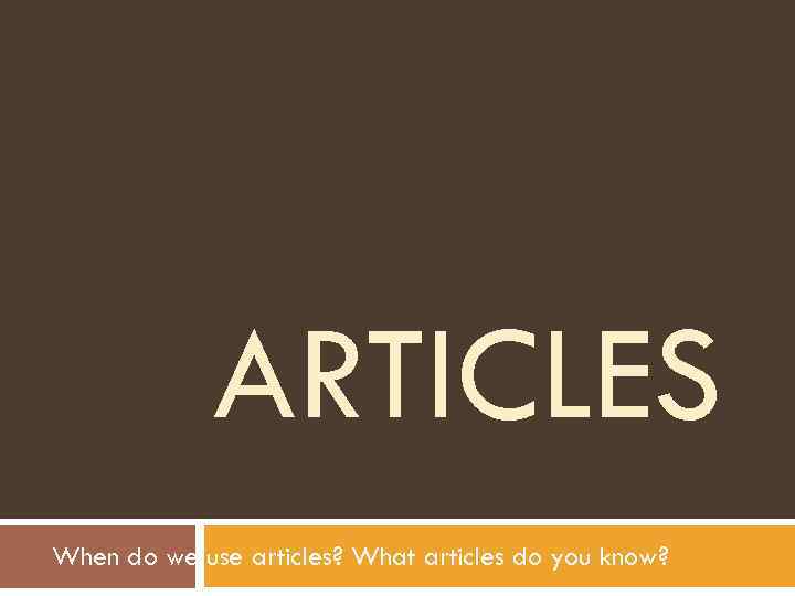 ARTICLES When do we use articles? What articles do you know? 