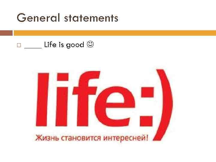 General statements ____ Life is good 